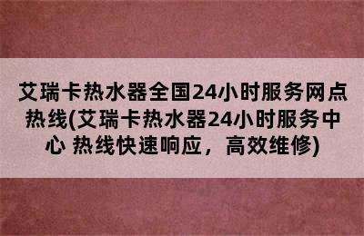 艾瑞卡热水器全国24小时服务网点热线(艾瑞卡热水器24小时服务中心 热线快速响应，高效维修)